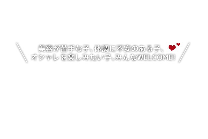 美容が苦手な子、体調に不安のある子、オシャレを楽しみたい子、みんなWELCOME！